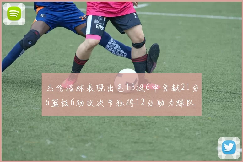 杰伦格林表现出色13投6中贡献21分6篮板6助攻次节独得12分助力球队