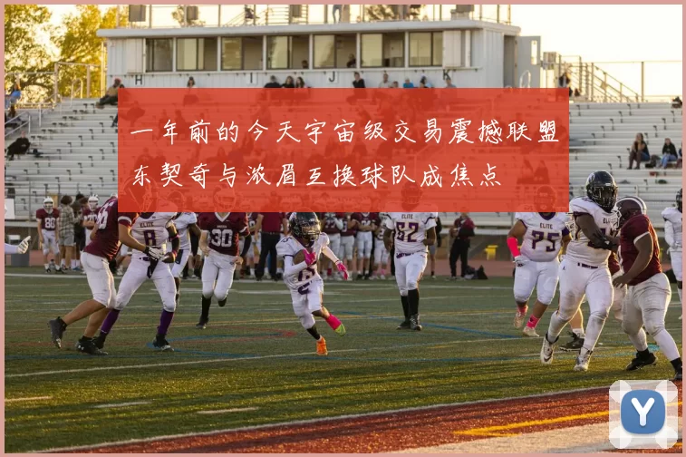 一年前的今天宇宙级交易震撼联盟东契奇与浓眉互换球队成焦点