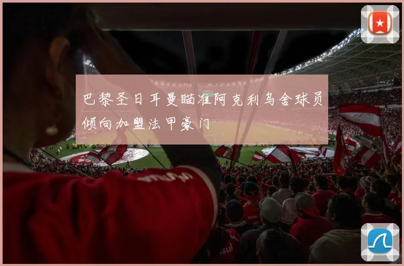 巴黎圣日耳曼瞄准阿克利乌舍球员倾向加盟法甲豪门