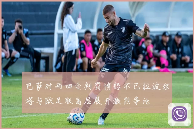 巴萨对两回合判罚愤怒不已拉波尔塔与欧足联高层展开激烈争论