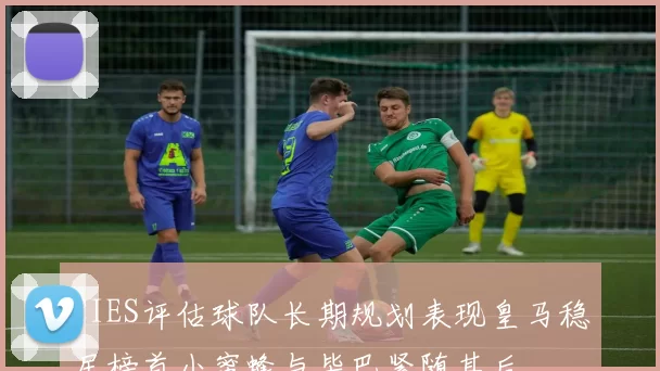CIES评估球队长期规划表现皇马稳居榜首小蜜蜂与毕巴紧随其后