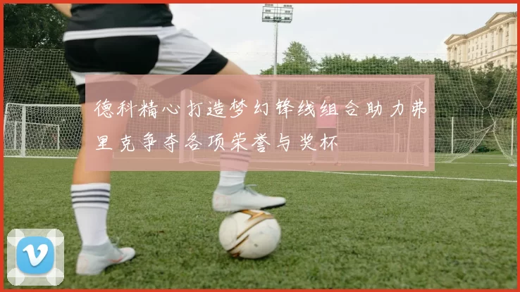德科精心打造梦幻锋线组合助力弗里克争夺各项荣誉与奖杯