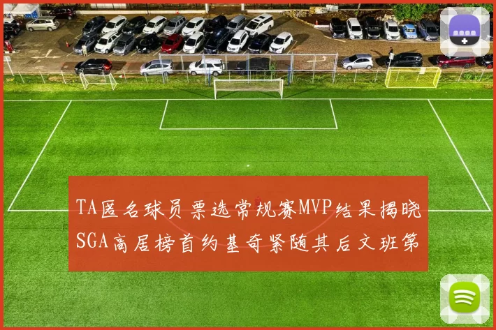 TA匿名球员票选常规赛MVP结果揭晓SGA高居榜首约基奇紧随其后文班第六
