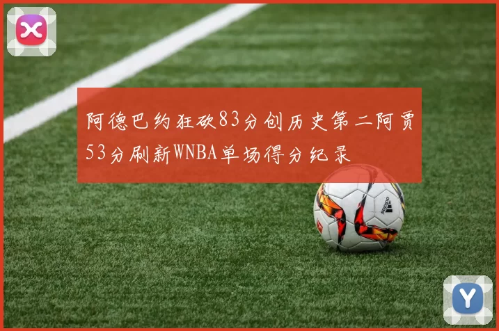 阿德巴约狂砍83分创历史第二阿贾53分刷新WNBA单场得分纪录