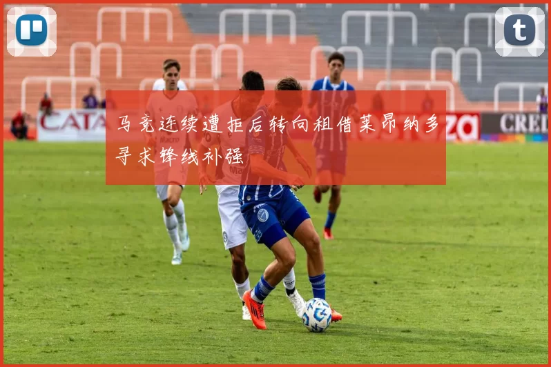 马竞连续遭拒后转向租借莱昂纳多寻求锋线补强