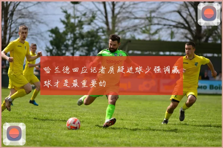哈兰德回应记者质疑进球少强调赢球才是最重要的
