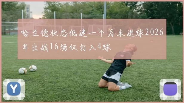 哈兰德状态低迷一个月未进球2026年出战16场仅打入4球