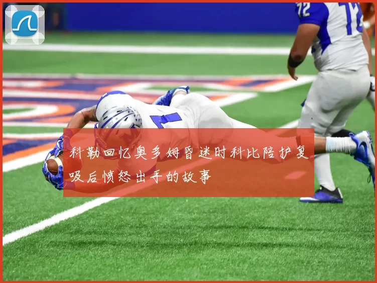 科勒回忆奥多姆昏迷时科比陪护复吸后愤怒出手的故事