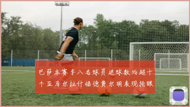 巴萨本赛季八名球员进球数均超十个亚马尔拉什福德费尔明表现抢眼