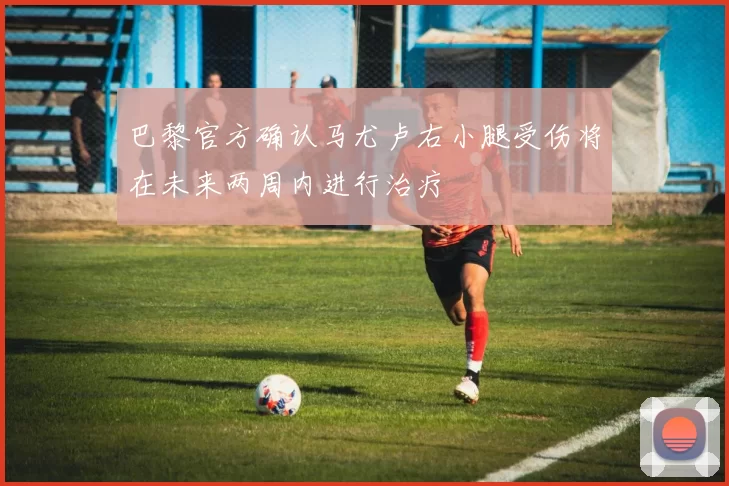 巴黎官方确认马尤卢右小腿受伤将在未来两周内进行治疗