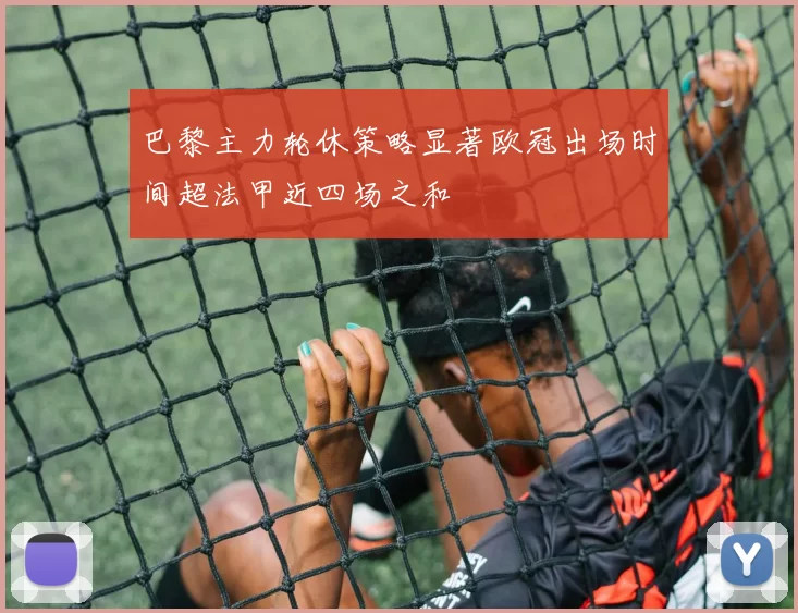 巴黎主力轮休策略显著欧冠出场时间超法甲近四场之和