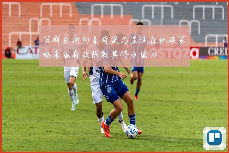 苏群分析约基奇疲态显现森林狼策略未能有效限制其得分能力