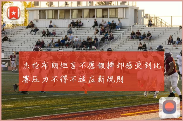 杰伦布朗坦言不愿假摔却感受到比赛压力不得不适应新规则