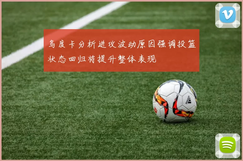 乌度卡分析进攻波动原因强调投篮状态回归将提升整体表现