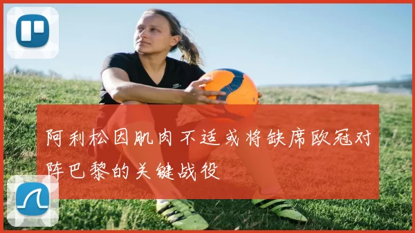 阿利松因肌肉不适或将缺席欧冠对阵巴黎的关键战役
