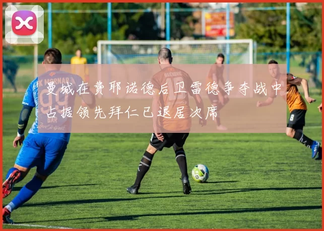 曼城在费耶诺德后卫雷德争夺战中占据领先拜仁已退居次席