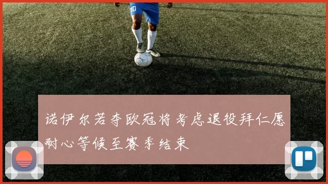 诺伊尔若夺欧冠将考虑退役拜仁愿耐心等候至赛季结束